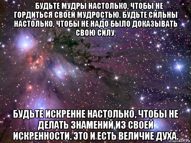 ​будьте мудры настолько, чтобы не гордиться своей мудростью. будьте сильны настолько, чтобы не надо было доказывать свою силу. будьте искренне настолько, чтобы не делать знамений из своей искренности. это и есть величие духа., Мем Космос