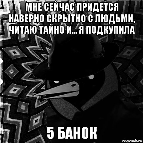 мне сейчас придется наверно скрытно с людьми, читаю тайно и... я подкупила 5 банок