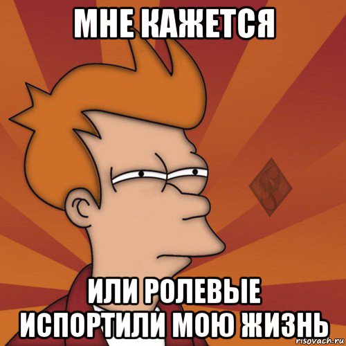 мне кажется или ролевые испортили мою жизнь