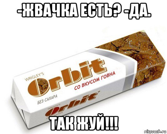 -жвачка есть? -да. так жуй!!!