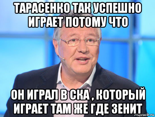 тарасенко так успешно играет потому что он играл в ска , который играет там же где зенит, Мем Орлов