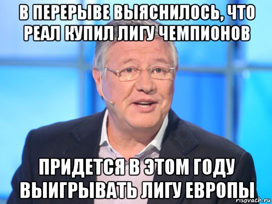 в перерыве выяснилось, что реал купил лигу чемпионов придется в этом году выигрывать лигу европы, Мем Орлов