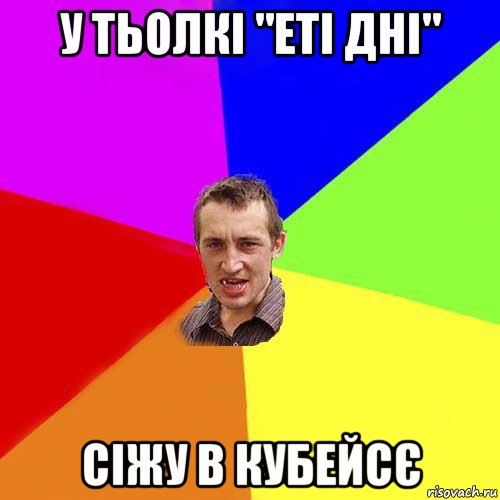 у тьолкі "еті дні" сіжу в кубейсє