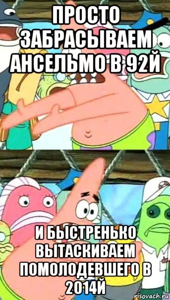 просто забрасываем ансельмо в 92й и быстренько вытаскиваем помолодевшего в 2014й, Мем Патрик (берешь и делаешь)