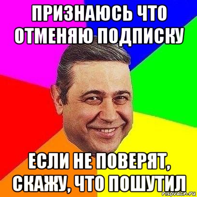 признаюсь что отменяю подписку если не поверят, скажу, что пошутил, Мем Петросяныч