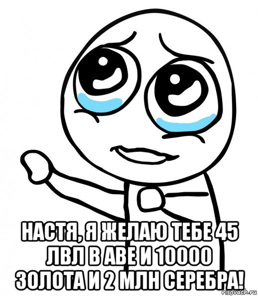  настя, я желаю тебе 45 лвл в аве и 10000 золота и 2 млн серебра!, Мем  please  с вытянутой рукой