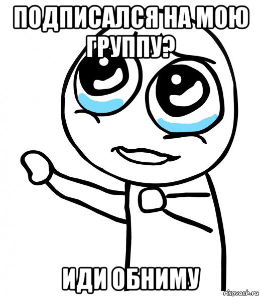 подписался на мою группу? иди обниму, Мем  please  с вытянутой рукой