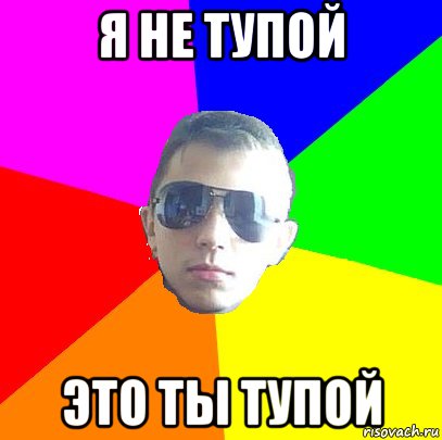 я не тупой это ты тупой