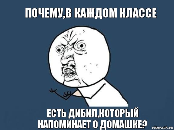 Почему,в каждом классе есть дибил,который напоминает о домашке?, Мем  почему мем