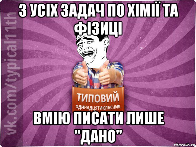 з усіх задач по хімії та фізиці вмію писати лише "дано"