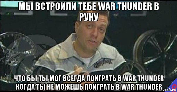 мы встроили тебе war thunder в руку что бы ты мог всегда поиграть в war thunder когда ты не можешь поиграть в war thunder, Мем Монитор (тачка на прокачку)