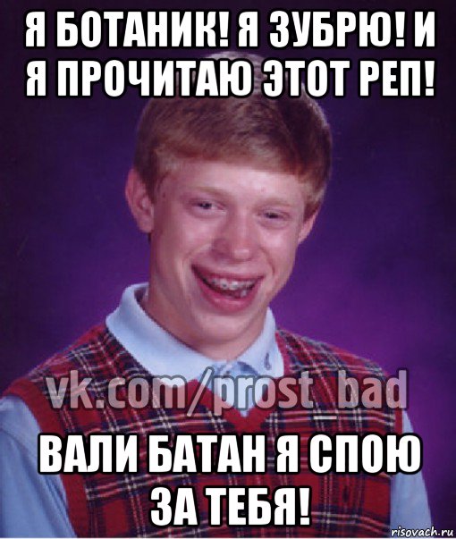 я ботаник! я зубрю! и я прочитаю этот реп! вали батан я спою за тебя!