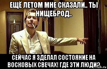 ещё летом мне сказали.. ты нищеброд.. сейчас я зделал состояние на восковых свечах! где эти люди?