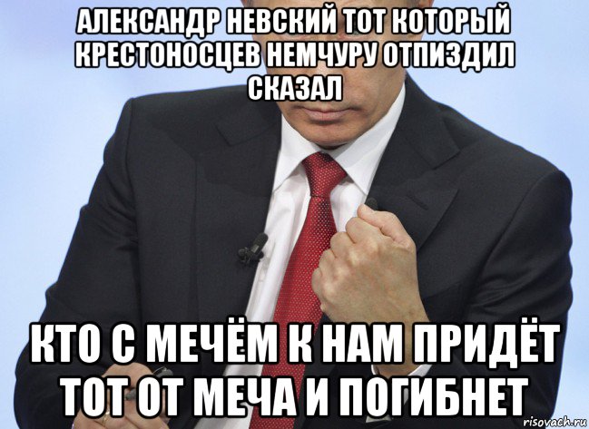 александр невский тот который крестоносцев немчуру отпиздил сказал кто с мечём к нам придёт тот от меча и погибнет, Мем Путин показывает кулак