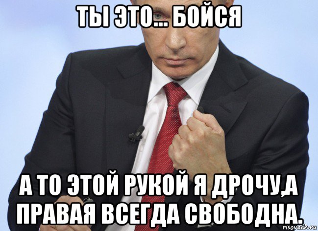 ты это... бойся а то этой рукой я дрочу,а правая всегда свободна., Мем Путин показывает кулак