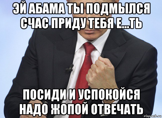 эй абама ты подмылся счас приду тебя е...ть посиди и успокойся надо жопой отвечать, Мем Путин показывает кулак