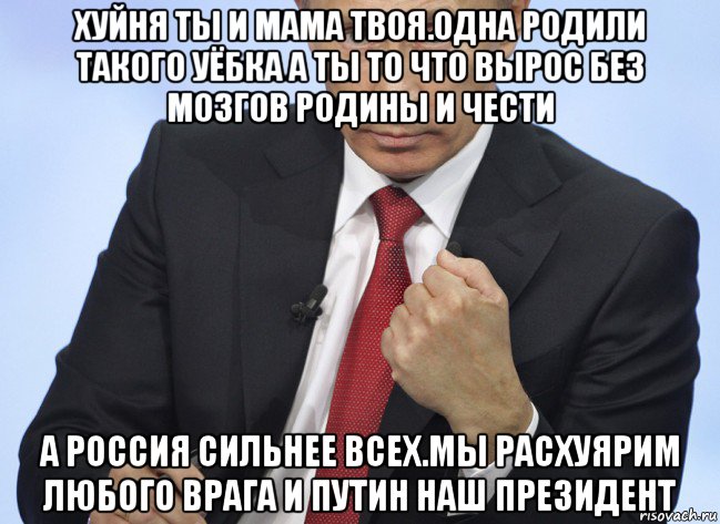 хуйня ты и мама твоя.одна родили такого уёбка а ты то что вырос без мозгов родины и чести а россия сильнее всех.мы расхуярим любого врага и путин наш президент, Мем Путин показывает кулак