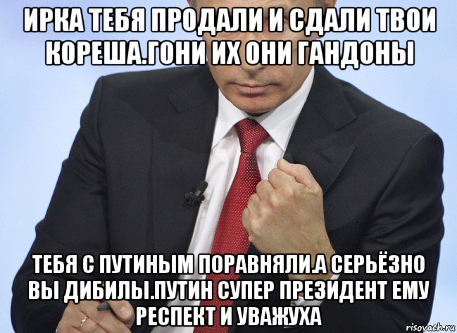 ирка тебя продали и сдали твои кореша.гони их они гандоны тебя с путиным поравняли.а серьёзно вы дибилы.путин супер президент ему респект и уважуха, Мем Путин показывает кулак