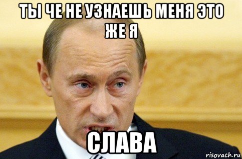 ты че не узнаешь меня это же я слава, Мем путин