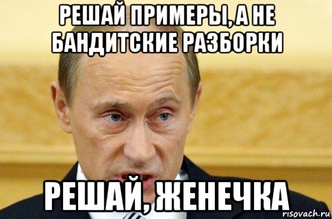 решай примеры, а не бандитские разборки решай, женечка, Мем путин