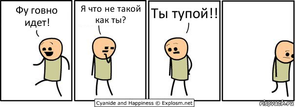 Фу говно идет! Я что не такой как ты? Ты тупой!!