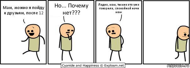 Мам, можно я пойду к друзьям, после 12 Но... Почему нет??? Ладно, мам, ты мне это уже говорила, спокойной ночи мам