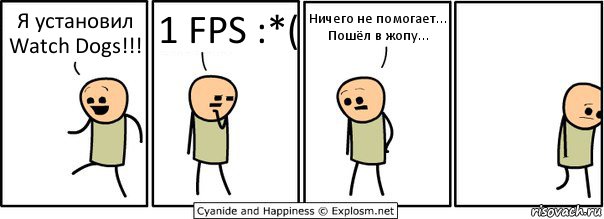 Я установил Watch Dogs!!! 1 FPS :*( Ничего не помогает...
Пошёл в жопу...