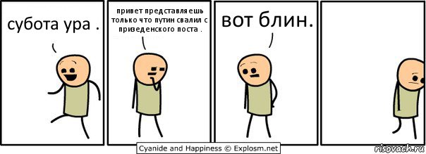 субота ура . привет представляешь только что путин свалил с призеденского поста . вот блин., Комикс  Расстроился