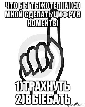 что бы ты хотел (а) со мной сделать цифру в коменты 1)трахнуть 2)выебать, Мем Сейчас этот пидор напишет хуйню