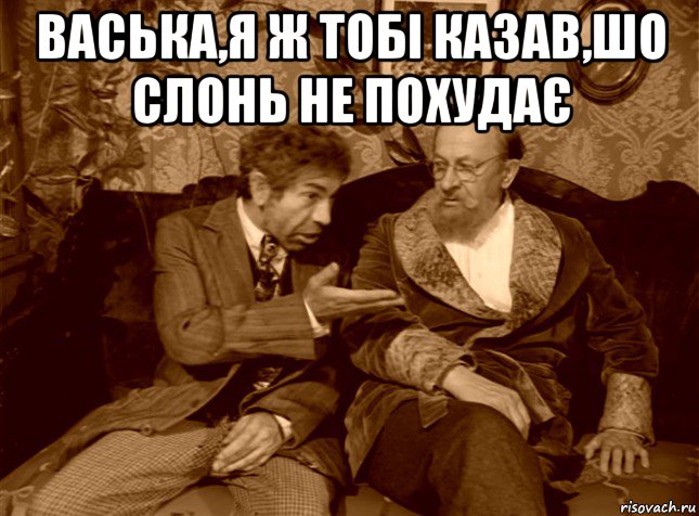 васька,я ж тобі казав,шо слонь не похудає 