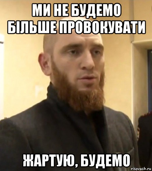 ми не будемо більше провокувати жартую, будемо