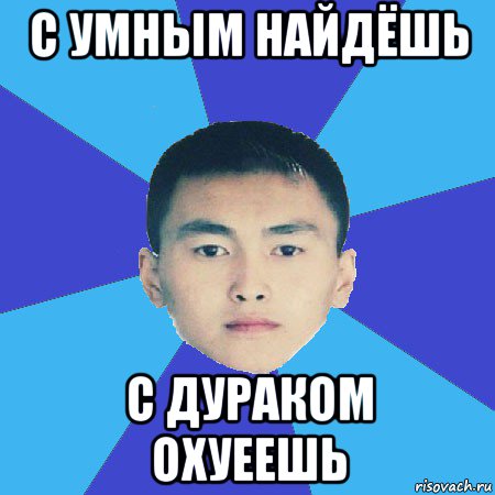 с умным найдёшь с дураком охуеешь