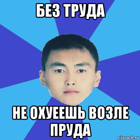 без труда не охуеешь возле пруда