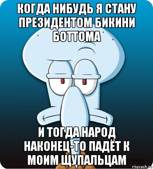 когда нибудь я стану президентом бикини боттома и тогда народ наконец-то падёт к моим щупальцам