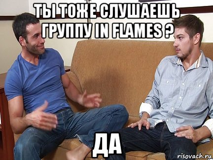 ты тоже слушаешь группу in flames ? да, Мем Слушай я тоже люблю делать подпи