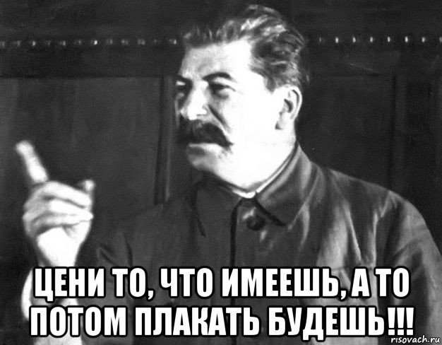  цени то, что имеешь, а то потом плакать будешь!!!, Мем  Сталин пригрозил пальцем