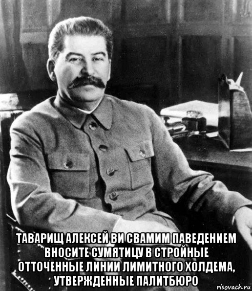  таварищ алексей ви свамим паведением вносите сумятицу в стройные отточенные линии лимитного холдема, утвержденные палитбюро, Мем  иосиф сталин