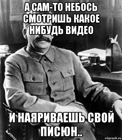 а сам-то небось смотришь какое нибудь видео и наяриваешь свой писюн.., Мем  иосиф сталин