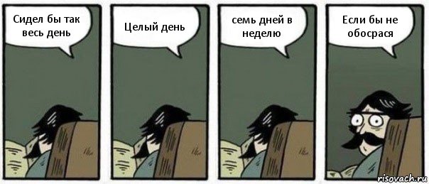 Сидел бы так весь день Целый день семь дней в неделю Если бы не обосрася