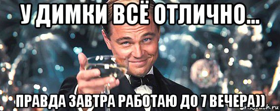 у димки всё отлично... правда завтра работаю до 7 вечера)), Мем  старина Гэтсби