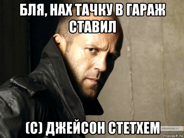 бля, нах тачку в гараж ставил (с) джейсон стетхем