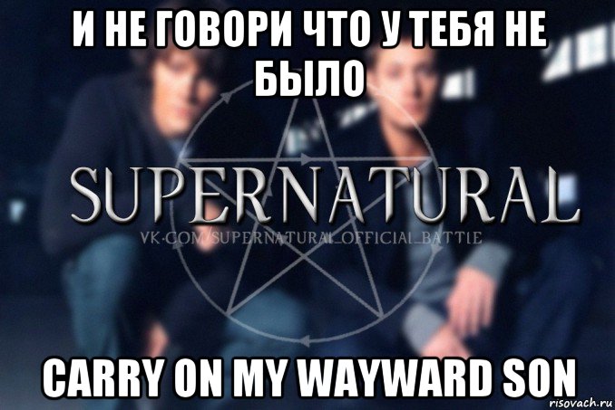 и не говори что у тебя не было carry on my wayward son, Мем  Supernatural