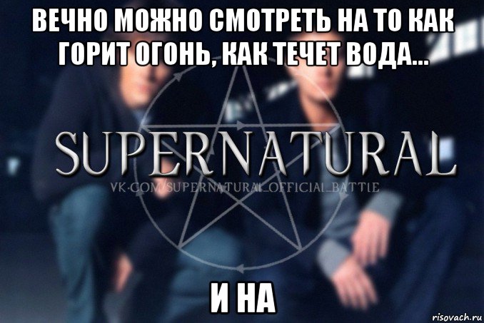 вечно можно смотреть на то как горит огонь, как течет вода... и на, Мем  Supernatural