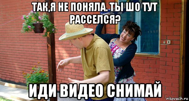 так,я не поняла. ты шо тут расселся? иди видео снимай