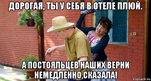 дорогая, ты у себя в отеле плюй. а постояльцев наших верни немедленно,сказала!
