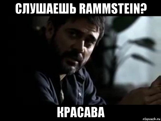 слушаешь rammstein? красава