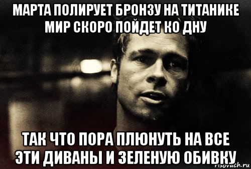 марта полирует бронзу на титанике мир скоро пойдет ко дну так что пора плюнуть на все эти диваны и зеленую обивку, Мем Тайлер