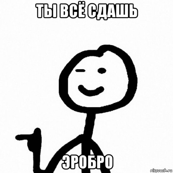 ты всё сдашь эробро