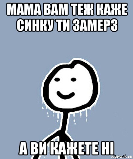 мама вам теж каже синку ти замерз а ви кажете ні, Мем  Теребонька замерз