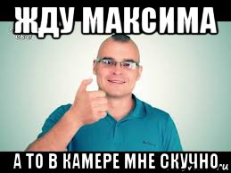 жду максима а то в камере мне скучно